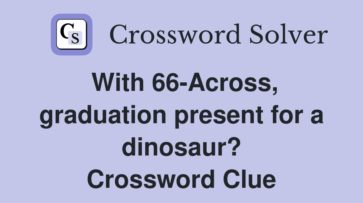 With 66-Across, graduation present for a dinosaur? Crossword Clue
