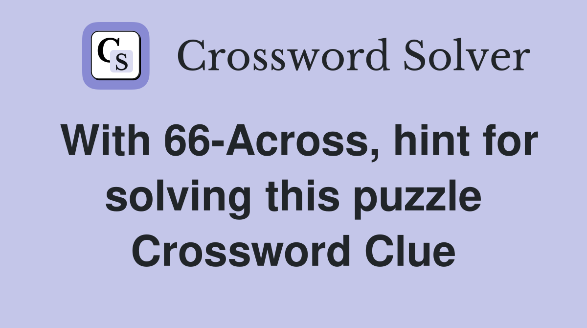 With 66-Across, hint for solving this puzzle Crossword Clue