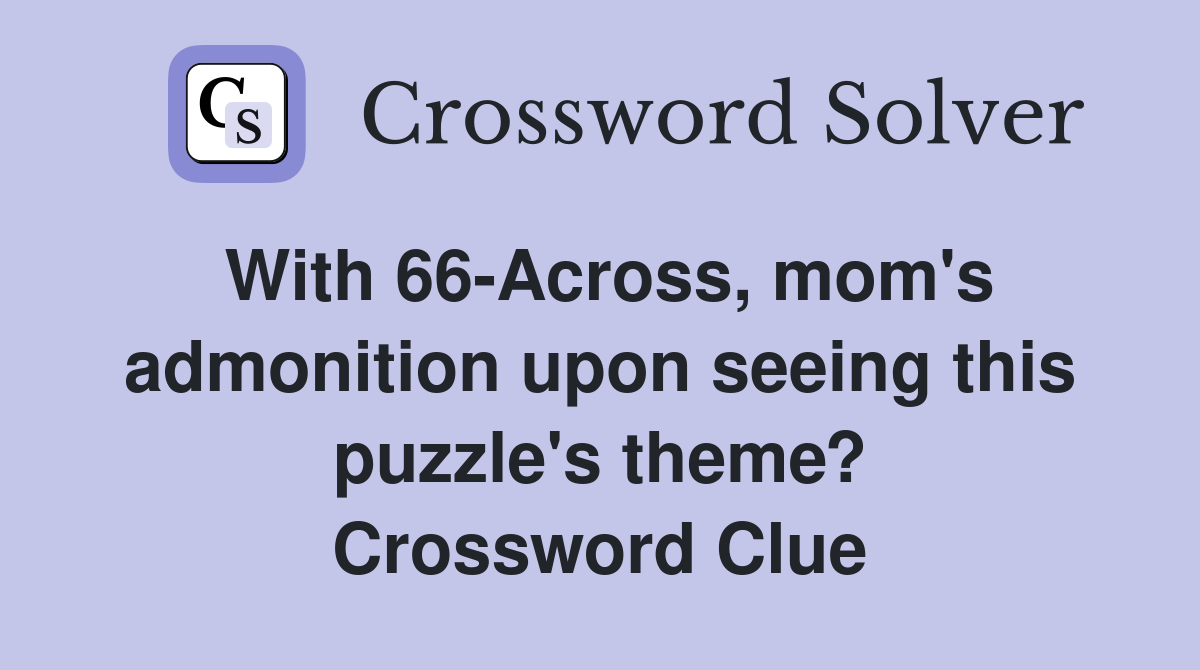 With 66-Across, mom's admonition upon seeing this puzzle's theme? Crossword Clue