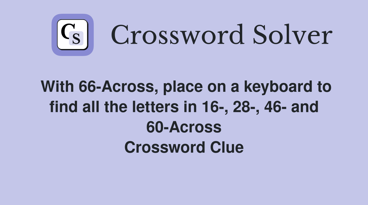 With 66-Across, place on a keyboard to find all the letters in 16-, 28-, 46- and 60-Across Crossword Clue