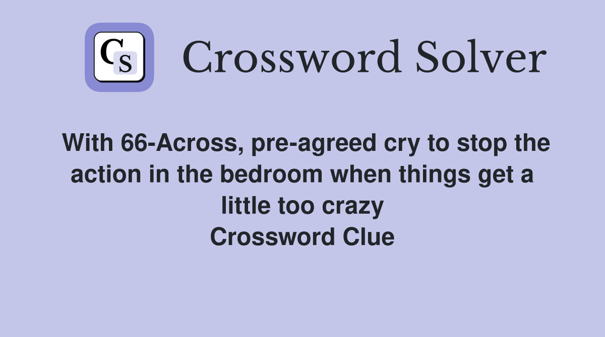 With 66-Across, pre-agreed cry to stop the action in the bedroom when things get a little too crazy Crossword Clue
