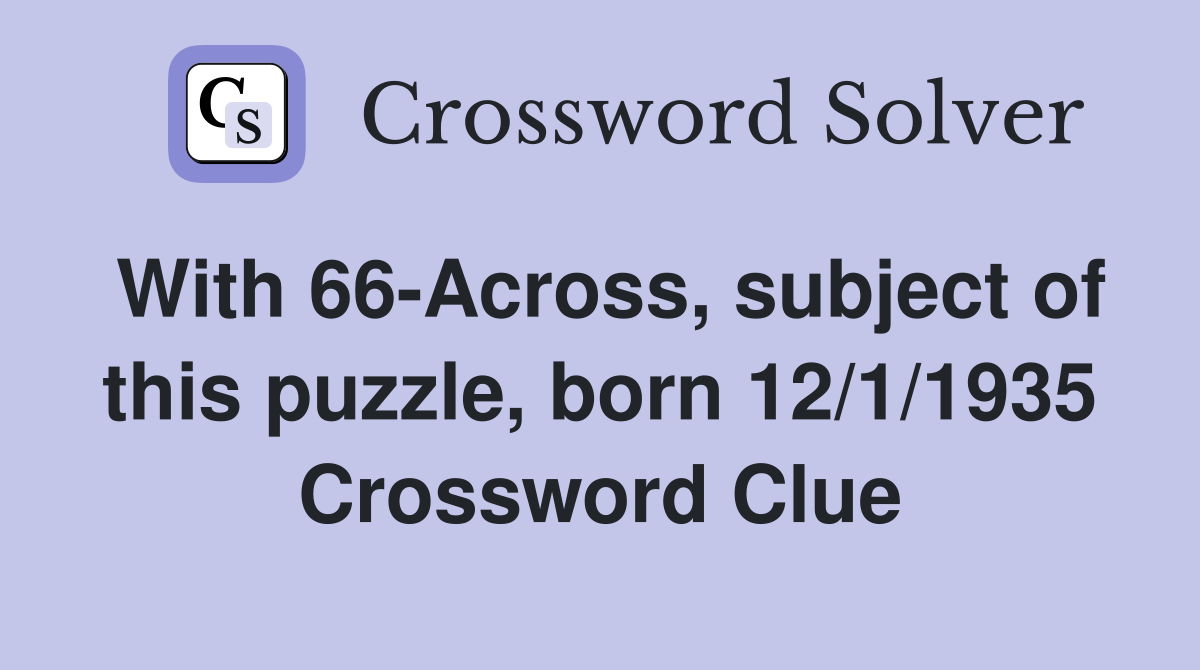 With 66-Across, subject of this puzzle, born 12/1/1935 Crossword Clue