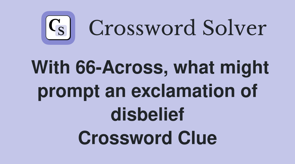 With 66-Across, what might prompt an exclamation of disbelief Crossword Clue