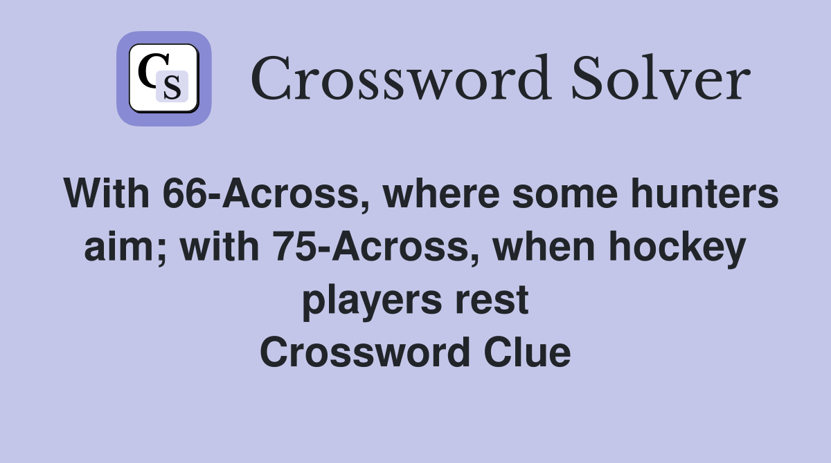 With 66-Across, where some hunters aim; with 75-Across, when hockey players rest Crossword Clue