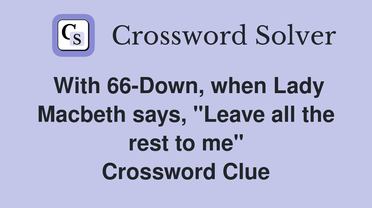 With 66-Down, when Lady Macbeth says, "Leave all the rest to me" Crossword Clue