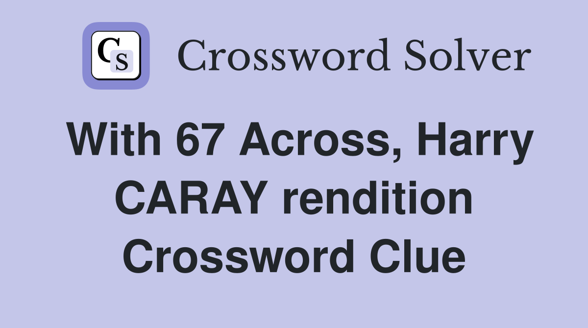 With 67 Across, Harry CARAY rendition Crossword Clue