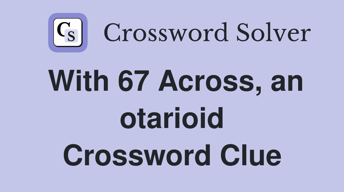 With 67 Across, an otarioid Crossword Clue
