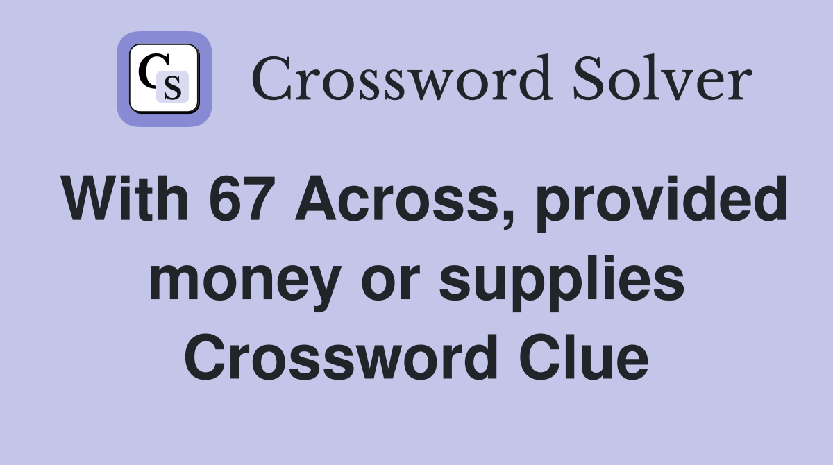 With 67 Across, provided money or supplies Crossword Clue