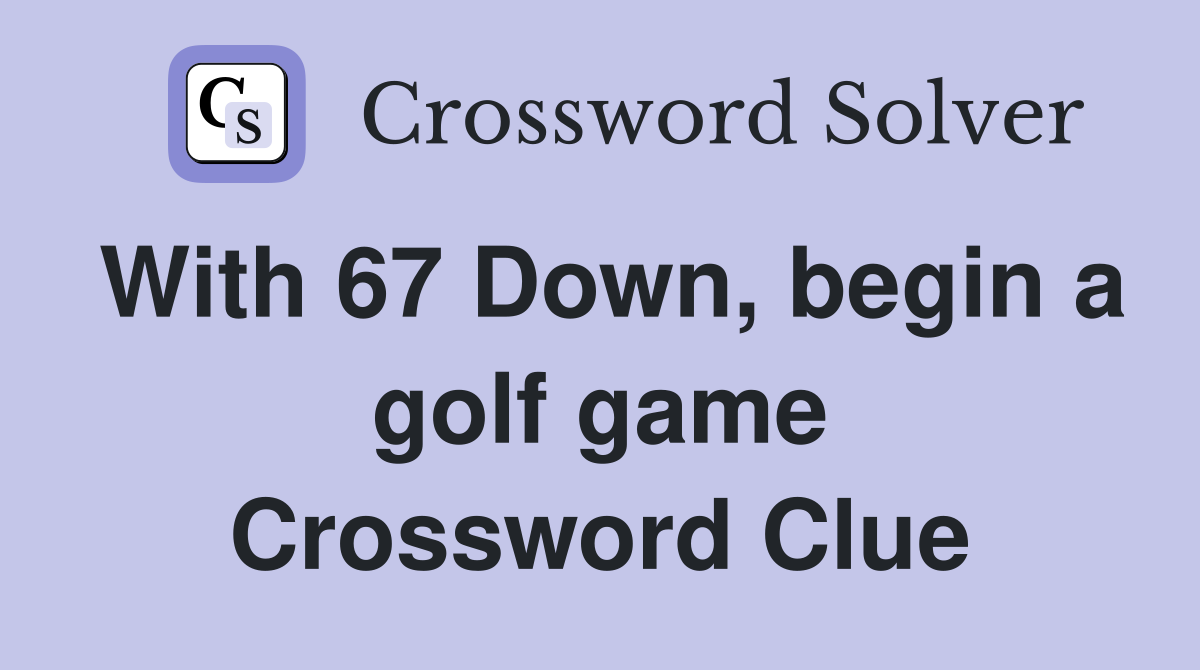 With 67 Down, begin a golf game Crossword Clue