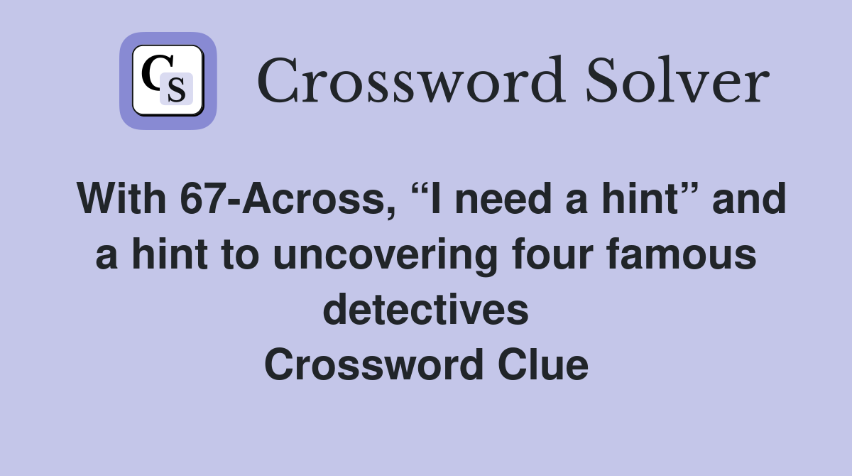 With 67-Across, “I need a hint” and a hint to uncovering four famous detectives Crossword Clue
