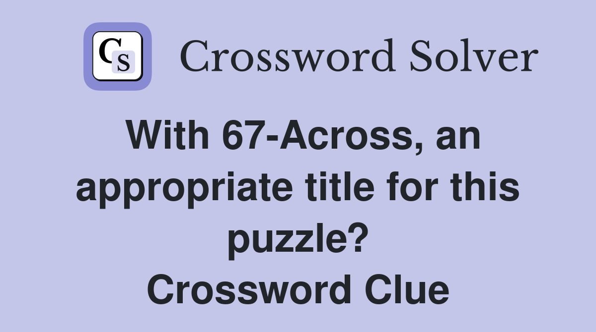 With 67-Across, an appropriate title for this puzzle? Crossword Clue