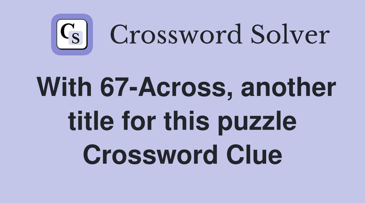 With 67-Across, another title for this puzzle Crossword Clue