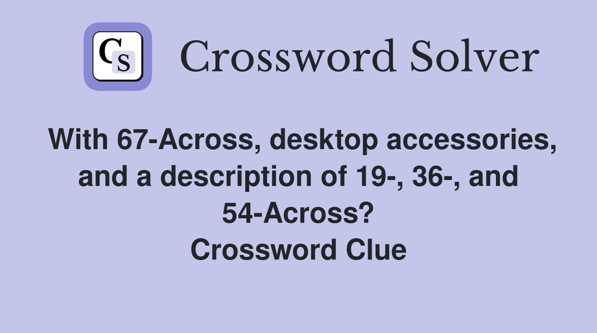 With 67-Across, desktop accessories, and a description of 19-, 36-, and 54-Across? Crossword Clue