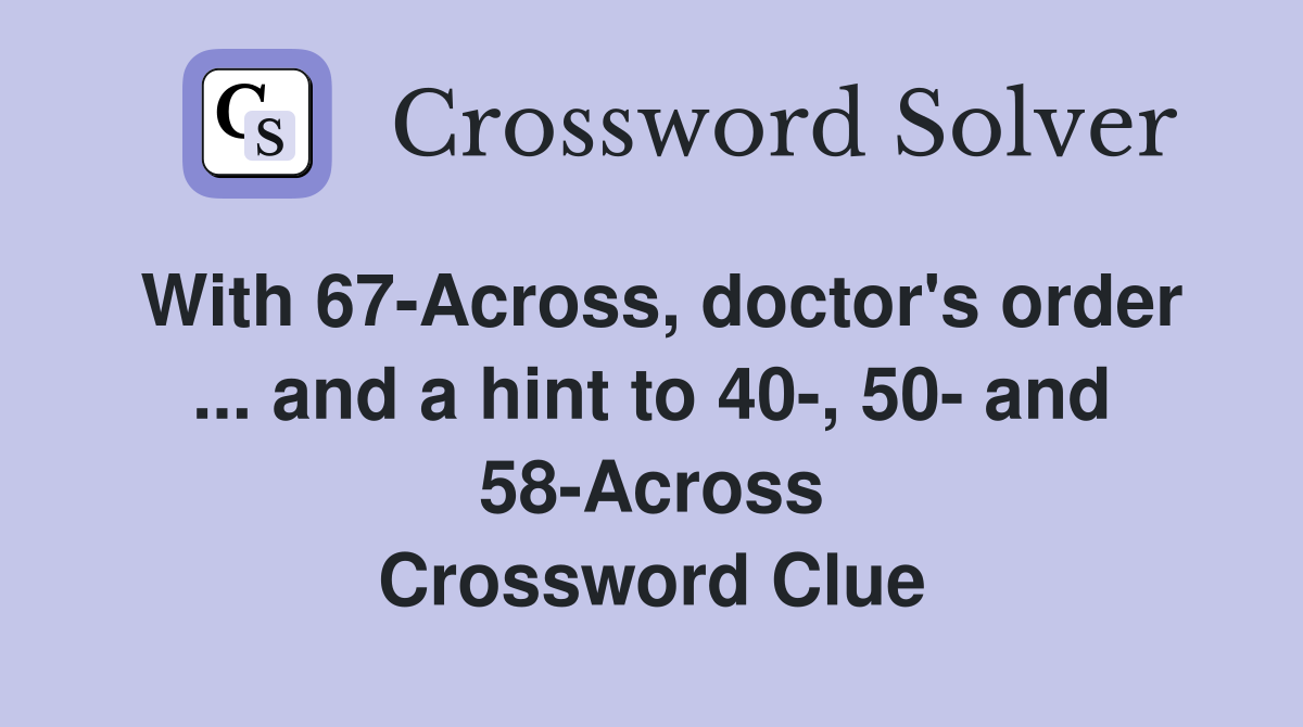With 67-Across, doctor's order ... and a hint to 40-, 50- and 58-Across Crossword Clue