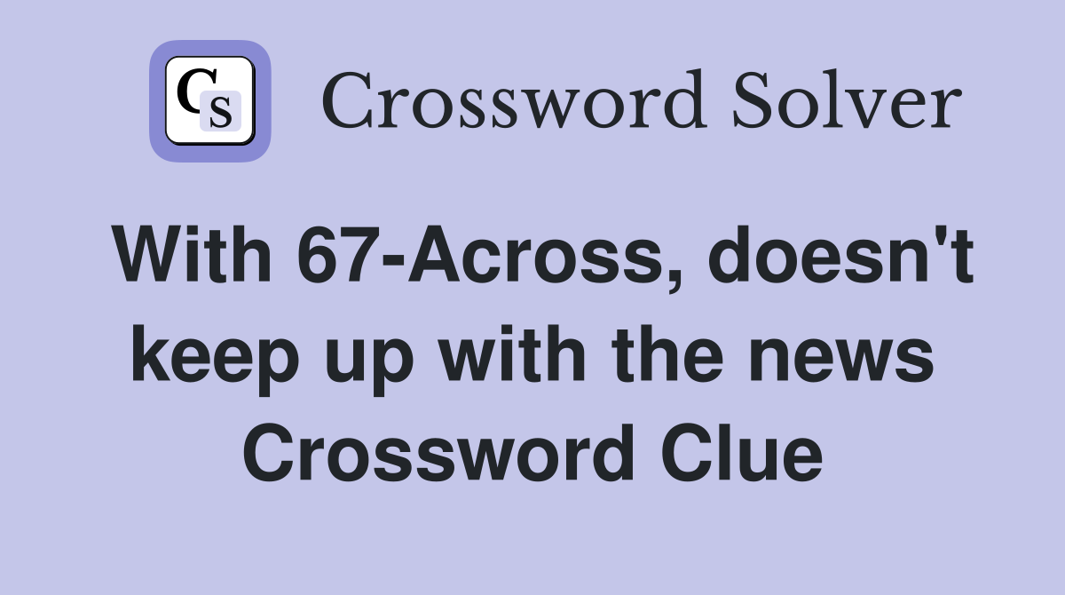 With 67-Across, doesn't keep up with the news Crossword Clue