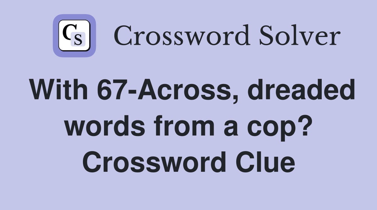 With 67-Across, dreaded words from a cop? Crossword Clue