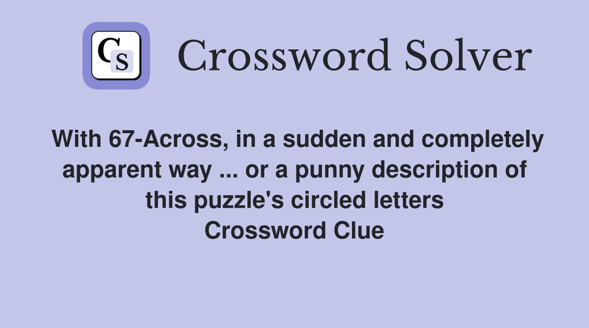 With 67-Across, in a sudden and completely apparent way ... or a punny description of this puzzle's circled letters Crossword Clue