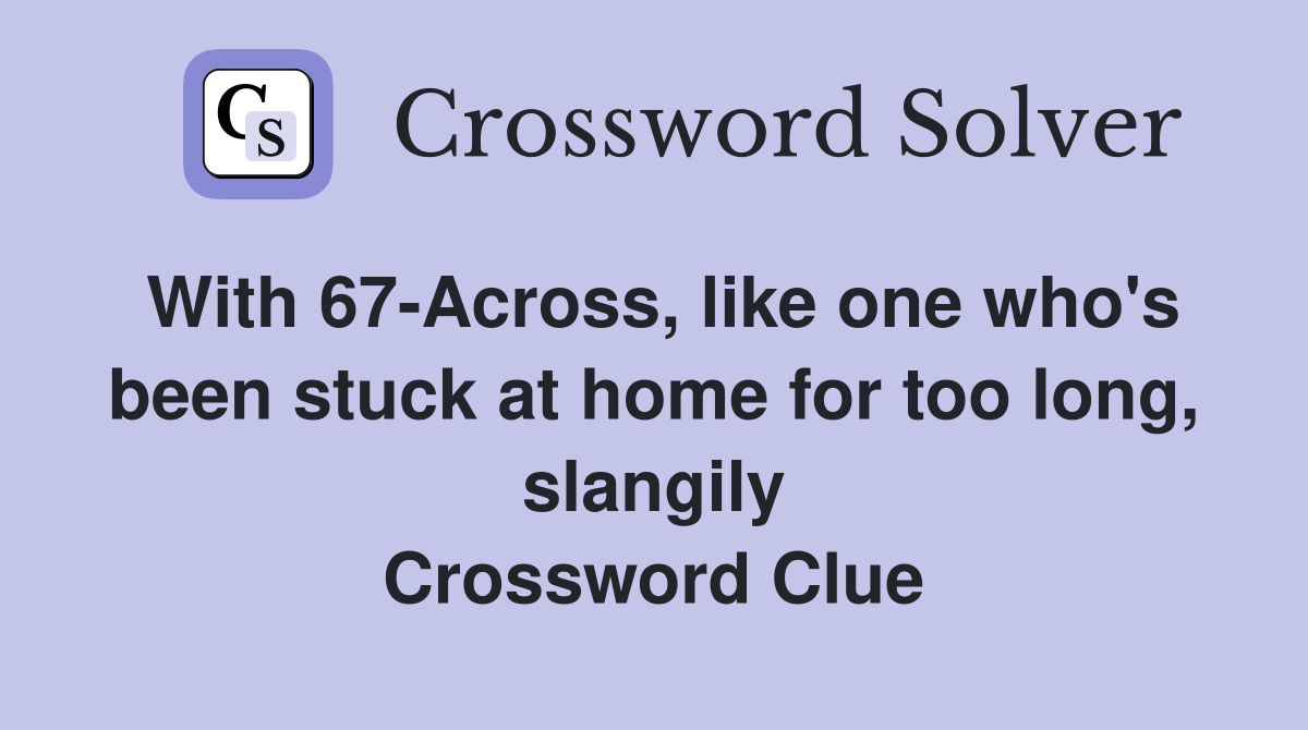 With 67-Across, like one who's been stuck at home for too long, slangily Crossword Clue