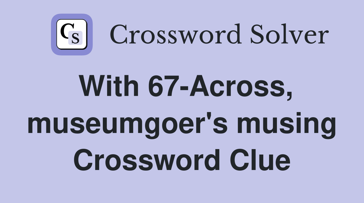 With 67-Across, museumgoer's musing Crossword Clue