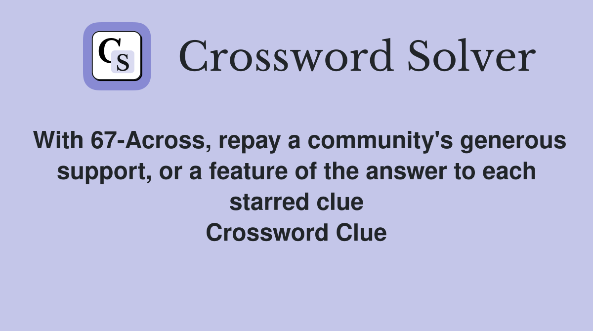 With 67-Across, repay a community's generous support, or a feature of the answer to each starred clue Crossword Clue