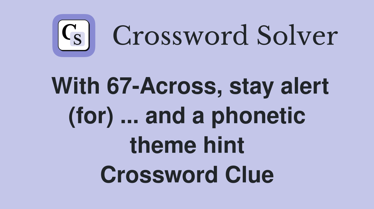 With 67-Across, stay alert (for) ... and a phonetic theme hint Crossword Clue