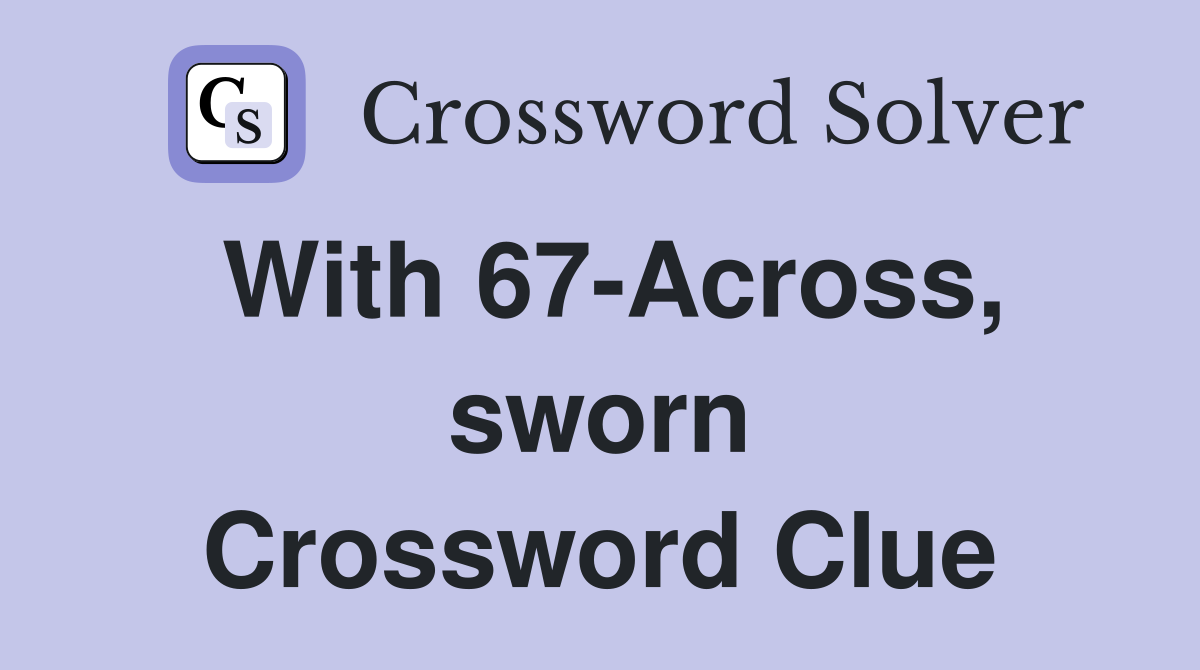 With 67-Across, sworn Crossword Clue