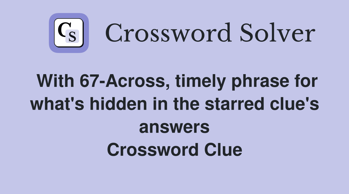 With 67-Across, timely phrase for what's hidden in the starred clue's answers Crossword Clue