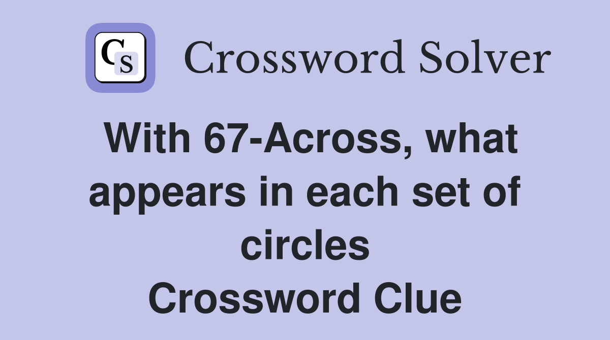 With 67-Across, what appears in each set of circles Crossword Clue