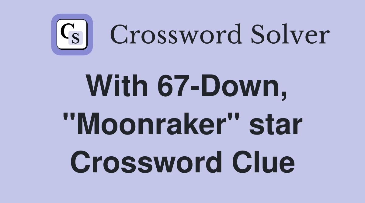 With 67-Down, "Moonraker" star Crossword Clue