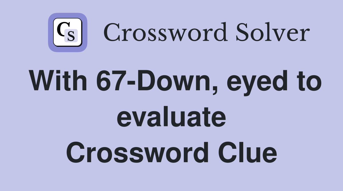 With 67-Down, eyed to evaluate Crossword Clue