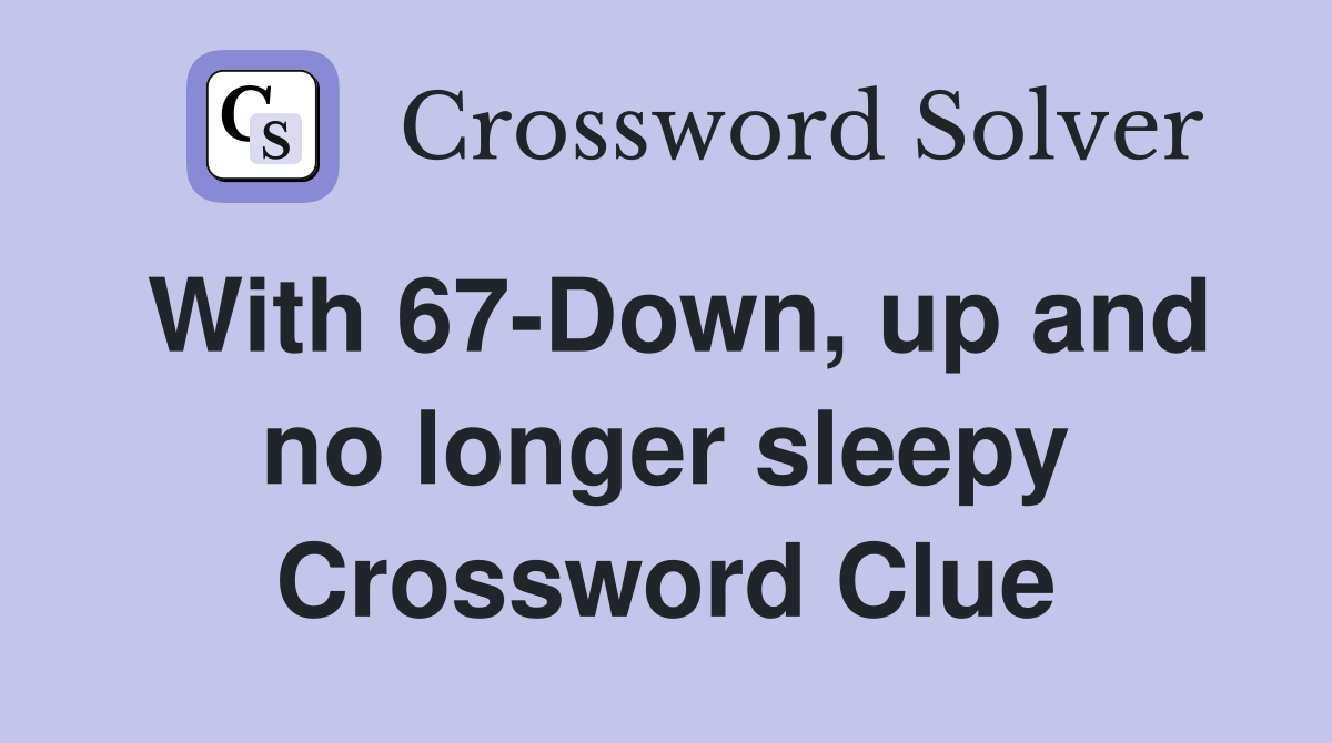 With 67-Down, up and no longer sleepy Crossword Clue