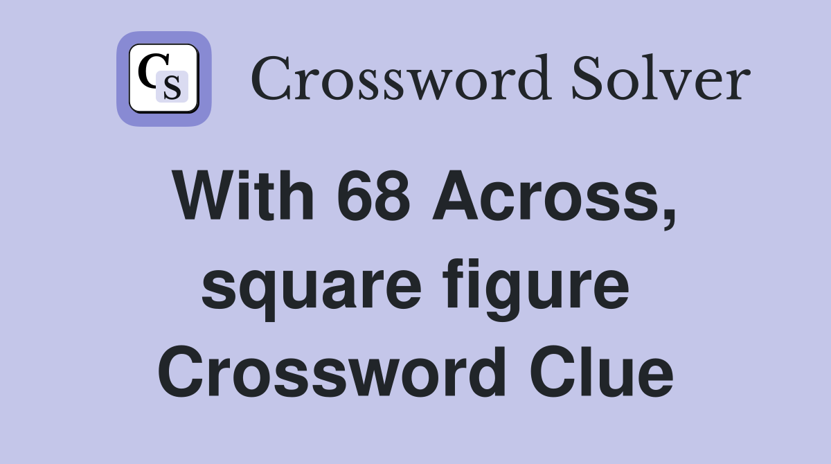 With 68 Across, square figure Crossword Clue