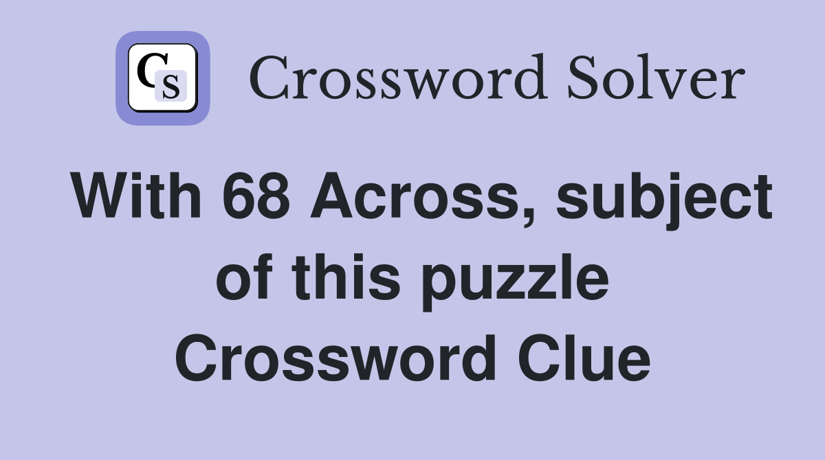 With 68 Across, subject of this puzzle Crossword Clue