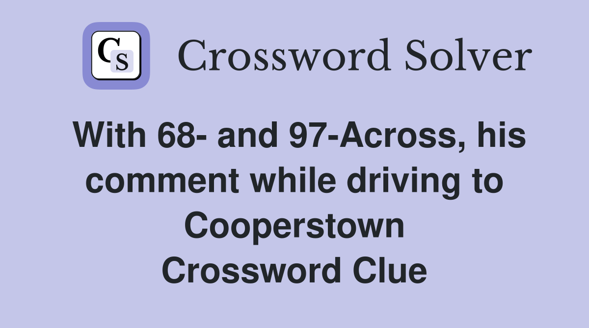 With 68- and 97-Across, his comment while driving to Cooperstown Crossword Clue