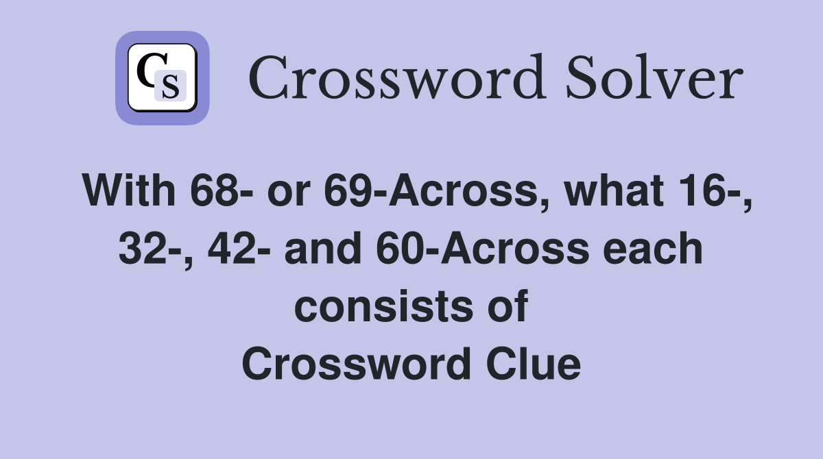 With 68- or 69-Across, what 16-, 32-, 42- and 60-Across each consists of Crossword Clue