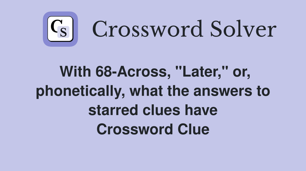 With 68-Across, "Later," or, phonetically, what the answers to starred clues have Crossword Clue