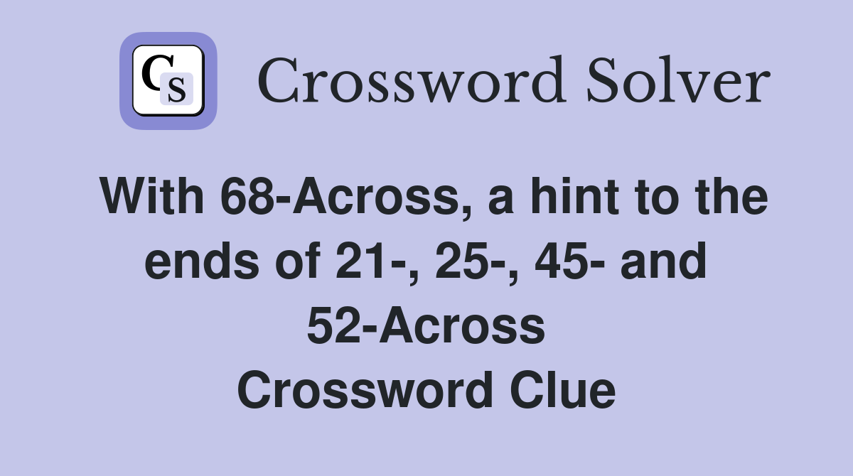 With 68-Across, a hint to the ends of 21-, 25-, 45- and 52-Across Crossword Clue