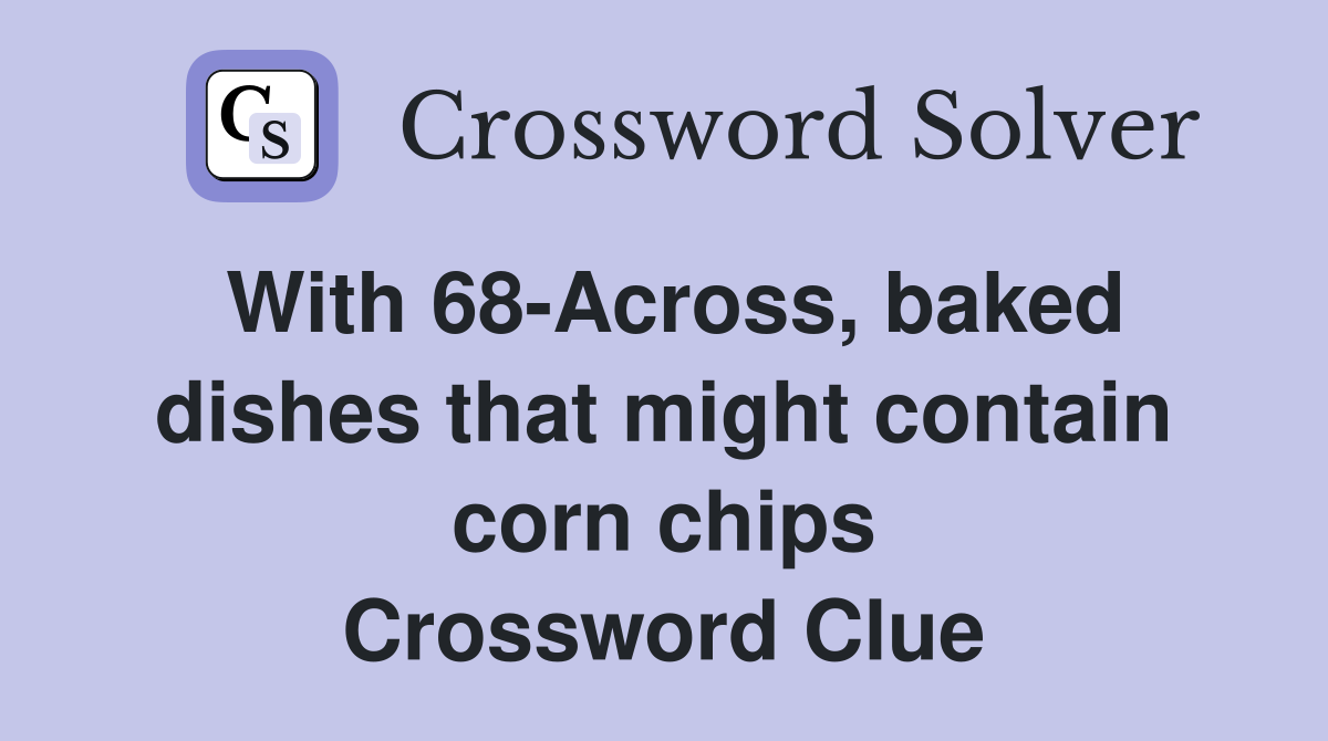With 68-Across, baked dishes that might contain corn chips Crossword Clue