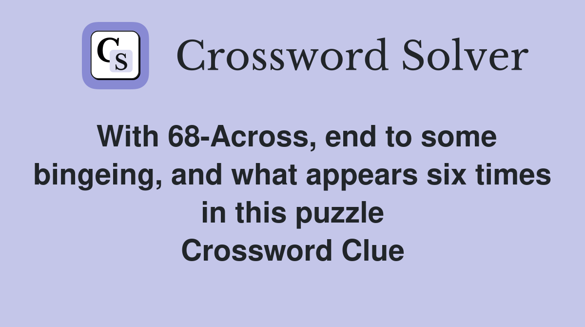 With 68-Across, end to some bingeing, and what appears six times in this puzzle Crossword Clue