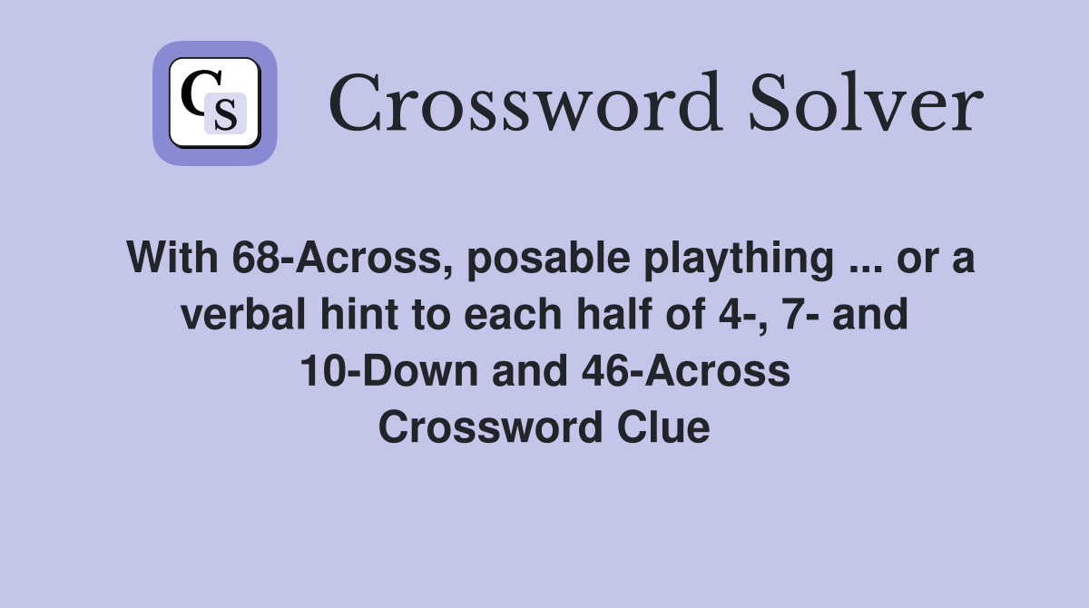 With 68-Across, posable plaything ... or a verbal hint to each half of 4-, 7- and 10-Down and 46-Across Crossword Clue