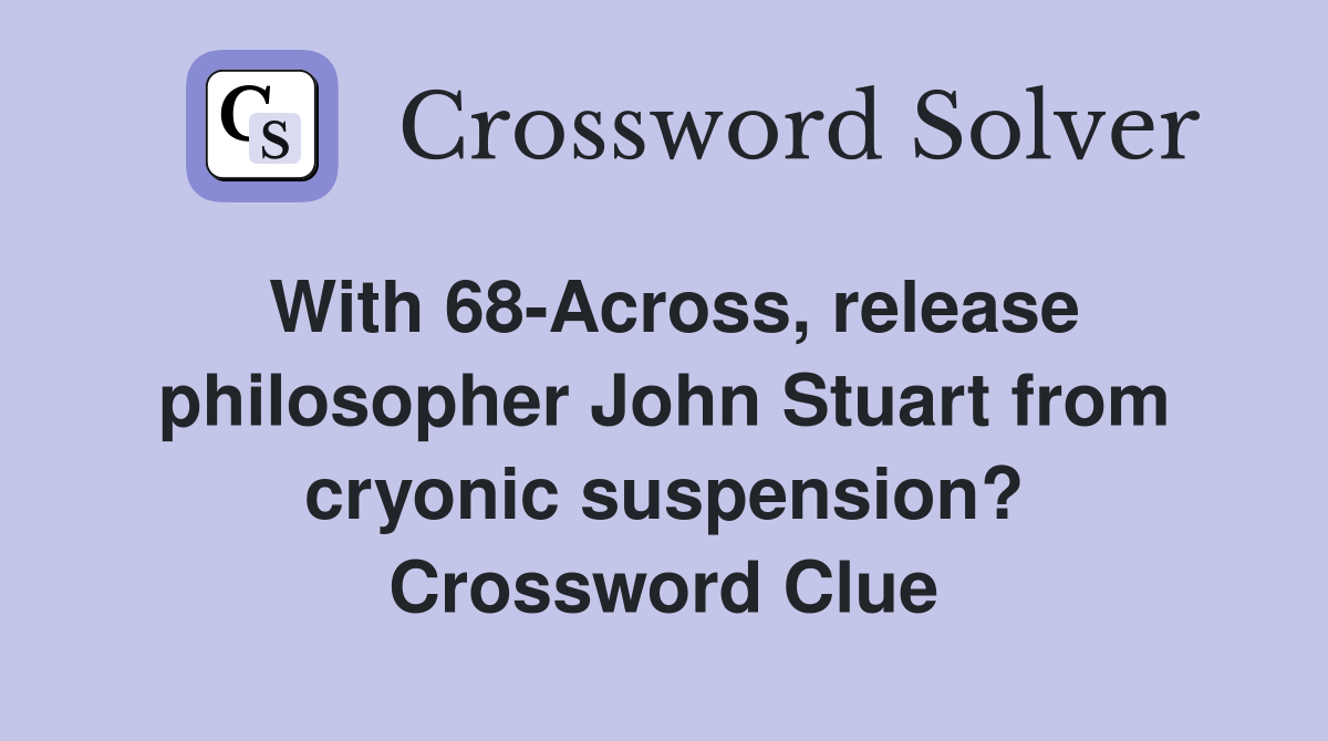 With 68-Across, release philosopher John Stuart from cryonic suspension? Crossword Clue