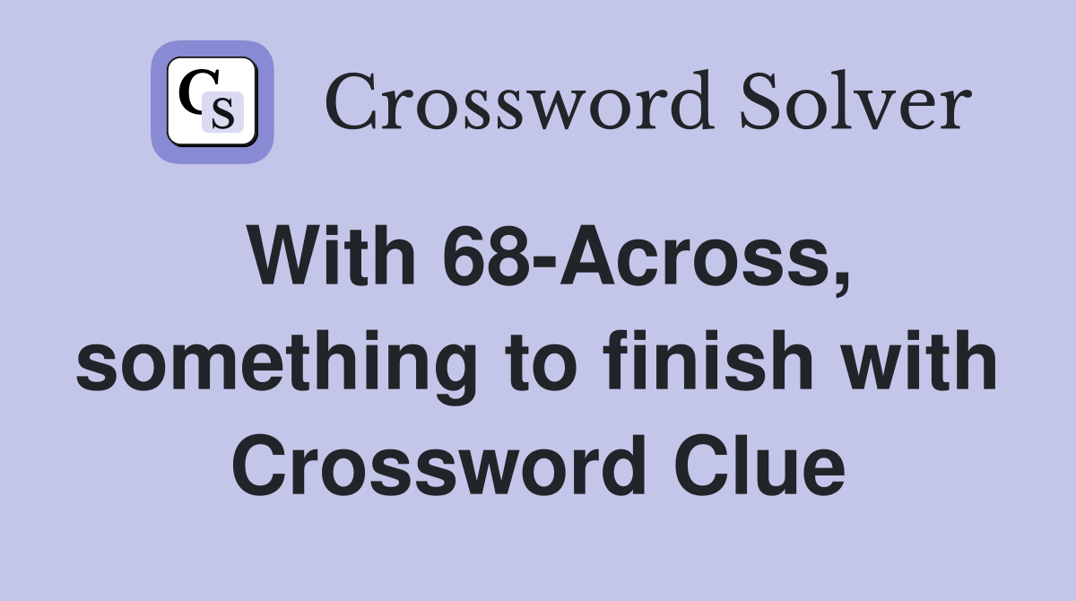 With 68-Across, something to finish with Crossword Clue