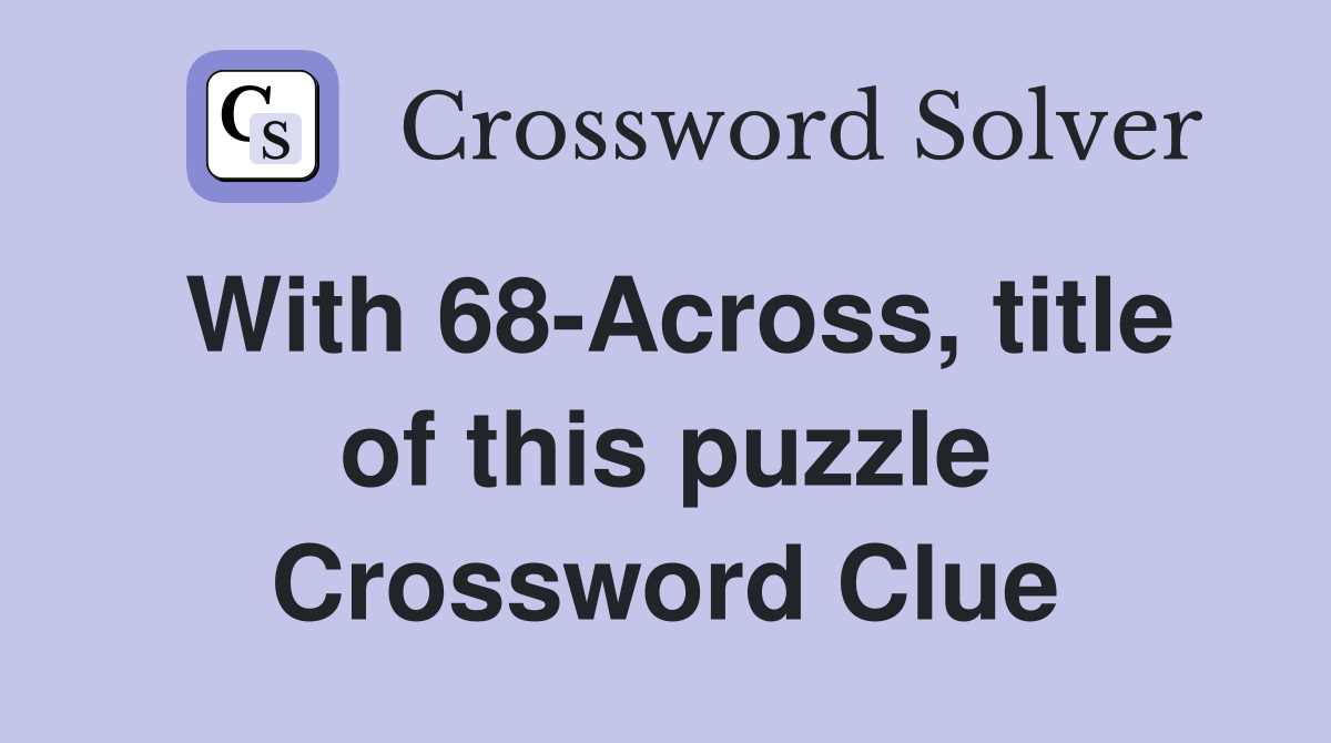 With 68-Across, title of this puzzle Crossword Clue