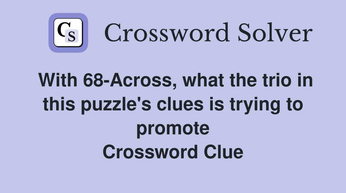 With 68-Across, what the trio in this puzzle's clues is trying to promote Crossword Clue