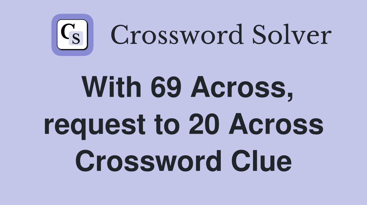 With 69 Across, request to 20 Across Crossword Clue