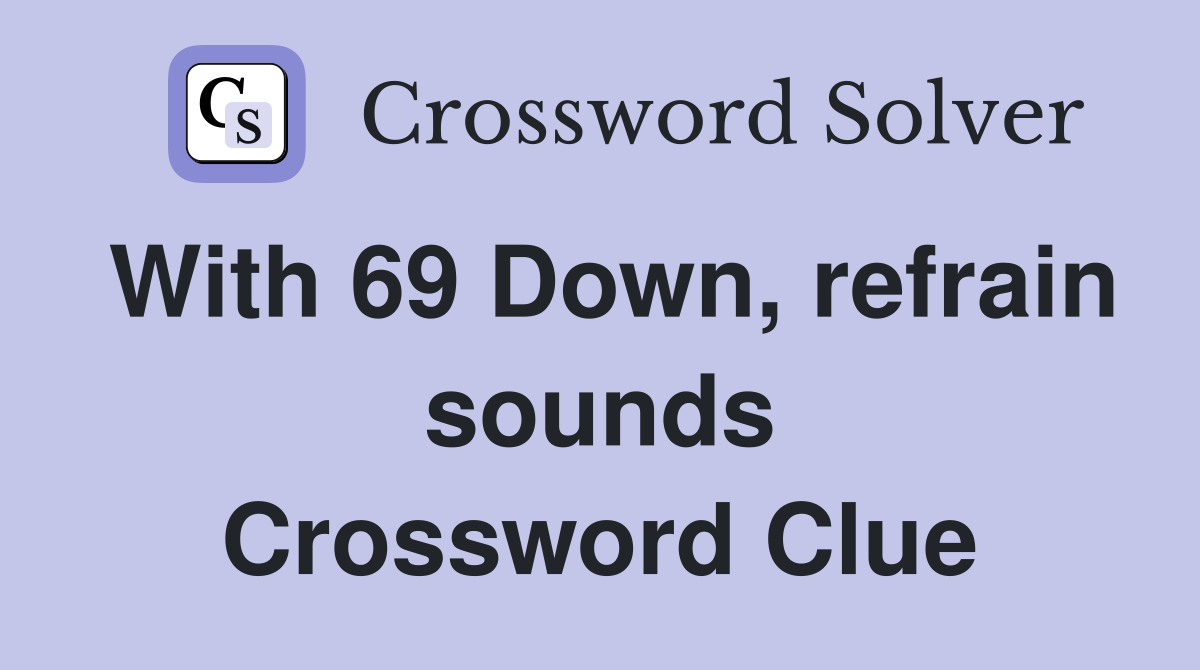 With 69 Down, refrain sounds Crossword Clue