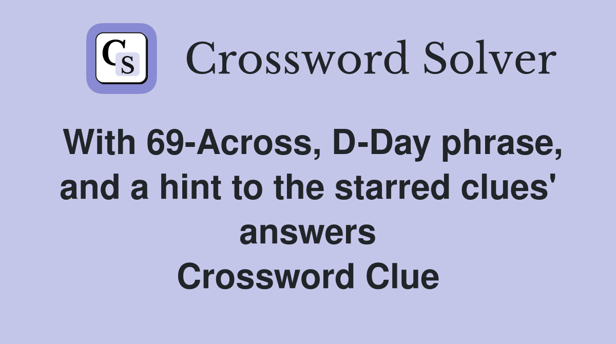 With 69-Across, D-Day phrase, and a hint to the starred clues' answers Crossword Clue