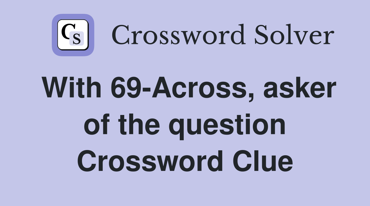 With 69-Across, asker of the question Crossword Clue