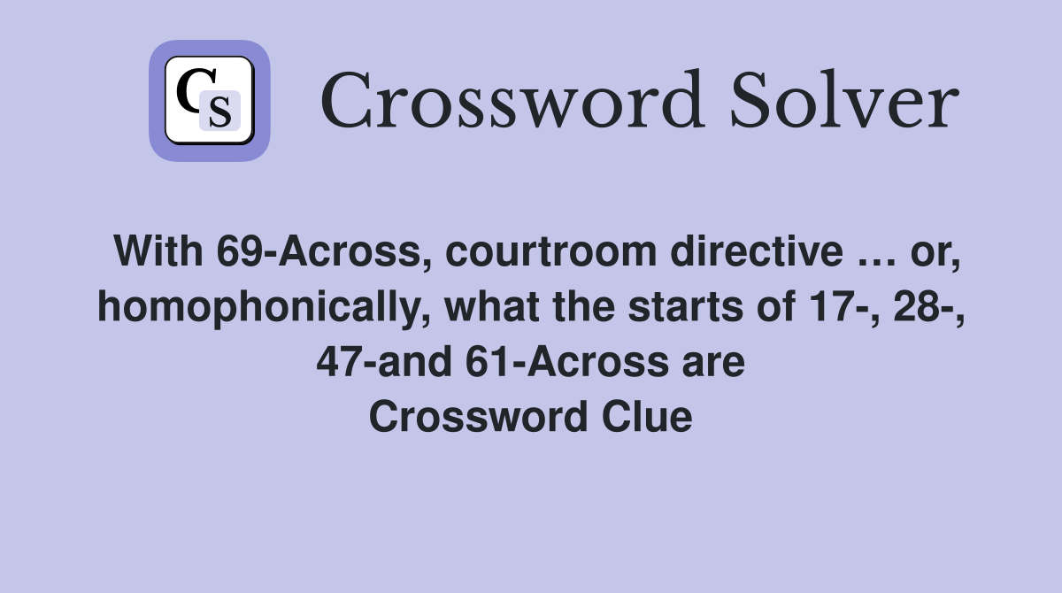 With 69-Across, courtroom directive … or, homophonically, what the starts of 17-, 28-, 47-and 61-Across are Crossword Clue