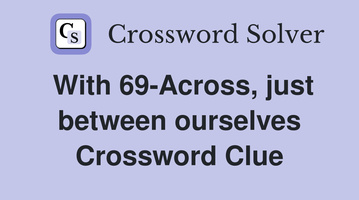 With 69-Across, just between ourselves Crossword Clue